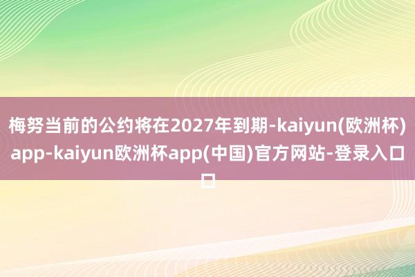 梅努当前的公约将在2027年到期-kaiyun(欧洲杯)app-kaiyun欧洲杯app(中国)官方网站-登录入口