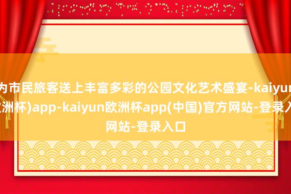 为市民旅客送上丰富多彩的公园文化艺术盛宴-kaiyun(欧洲杯)app-kaiyun欧洲杯app(中国)官方网站-登录入口