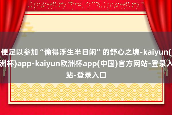 便足以参加“偷得浮生半日闲”的舒心之境-kaiyun(欧洲杯)app-kaiyun欧洲杯app(中国)官方网站-登录入口