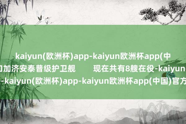 kaiyun(欧洲杯)app-kaiyun欧洲杯app(中国)官方网站-登录入口加济安泰普级护卫舰        现在共有8艘在役-kaiyun(欧洲杯)app-kaiyun欧洲杯app(中国)官方网站-登录入口