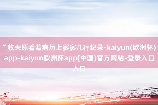 ”牧天原看着病历上寥寥几行纪录-kaiyun(欧洲杯)app-kaiyun欧洲杯app(中国)官方网站-登录入口