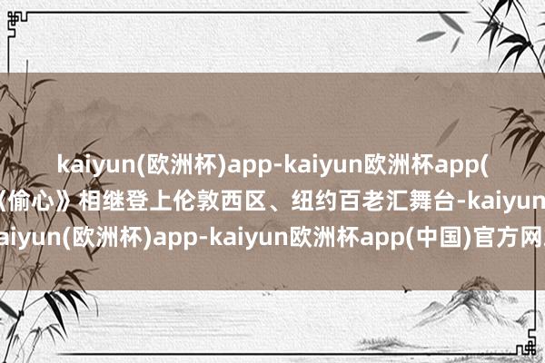 kaiyun(欧洲杯)app-kaiyun欧洲杯app(中国)官方网站-登录入口《偷心》相继登上伦敦西区、纽约百老汇舞台-kaiyun(欧洲杯)app-kaiyun欧洲杯app(中国)官方网站-登录入口