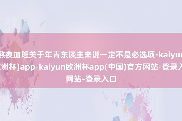 熬夜加班关于年青东谈主来说一定不是必选项-kaiyun(欧洲杯)app-kaiyun欧洲杯app(中国)官方网站-登录入口