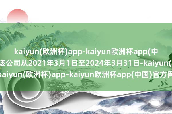 kaiyun(欧洲杯)app-kaiyun欧洲杯app(中国)官方网站-登录入口该公司从2021年3月1日至2024年3月31日-kaiyun(欧洲杯)app-kaiyun欧洲杯app(中国)官方网站-登录入口