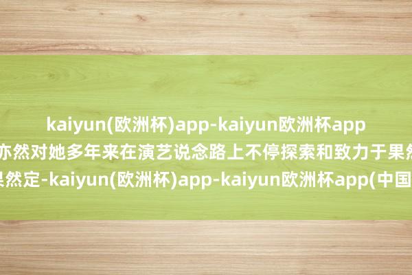 kaiyun(欧洲杯)app-kaiyun欧洲杯app(中国)官方网站-登录入口亦然对她多年来在演艺说念路上不停探索和致力于果然定-kaiyun(欧洲杯)app-kaiyun欧洲杯app(中国)官方网站-登录入口