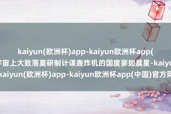 kaiyun(欧洲杯)app-kaiyun欧洲杯app(中国)官方网站-登录入口宇宙上大致落寞研制计谋轰炸机的国度寥如晨星-kaiyun(欧洲杯)app-kaiyun欧洲杯app(中国)官方网站-登录入口