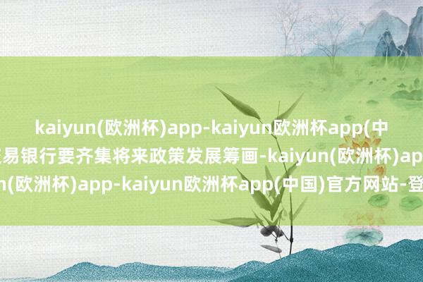 kaiyun(欧洲杯)app-kaiyun欧洲杯app(中国)官方网站-登录入口　　交易银行要齐集将来政策发展筹画-kaiyun(欧洲杯)app-kaiyun欧洲杯app(中国)官方网站-登录入口