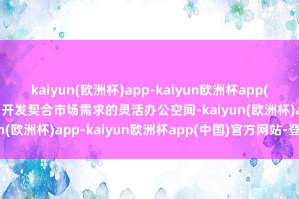 kaiyun(欧洲杯)app-kaiyun欧洲杯app(中国)官方网站-登录入口开发契合市场需求的灵活办公空间-kaiyun(欧洲杯)app-kaiyun欧洲杯app(中国)官方网站-登录入口