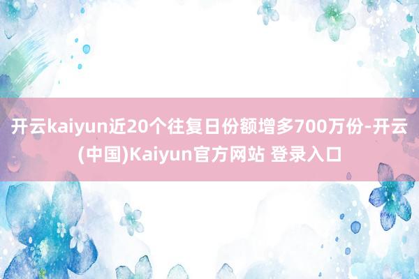 开云kaiyun近20个往复日份额增多700万份-开云(中国)Kaiyun官方网站 登录入口