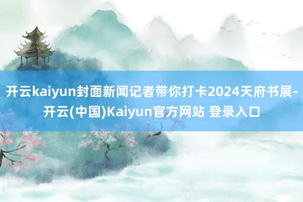 开云kaiyun封面新闻记者带你打卡2024天府书展-开云(中国)Kaiyun官方网站 登录入口