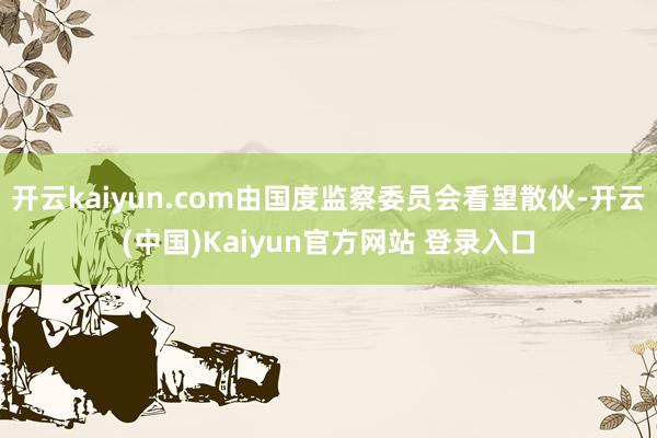 开云kaiyun.com由国度监察委员会看望散伙-开云(中国)Kaiyun官方网站 登录入口