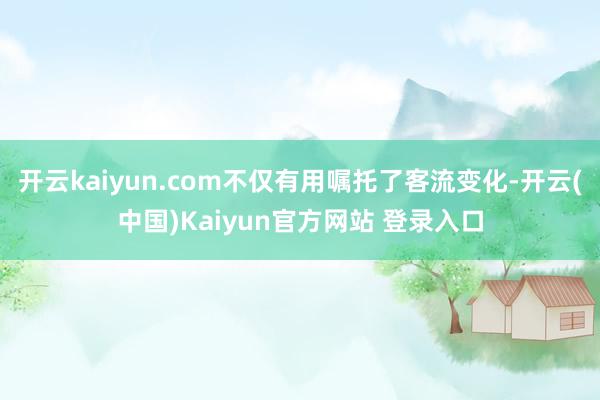 开云kaiyun.com不仅有用嘱托了客流变化-开云(中国)Kaiyun官方网站 登录入口