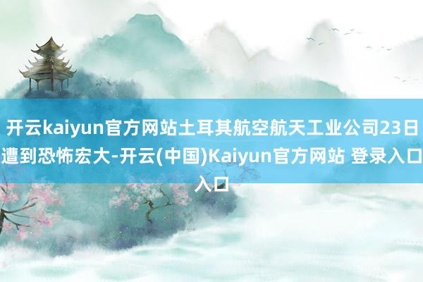 开云kaiyun官方网站土耳其航空航天工业公司23日遭到恐怖宏大-开云(中国)Kaiyun官方网站 登录入口