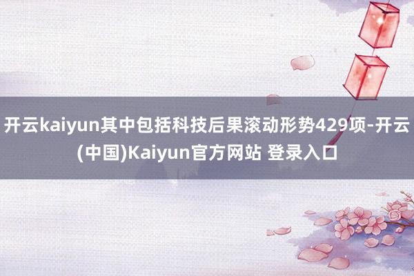 开云kaiyun其中包括科技后果滚动形势429项-开云(中国)Kaiyun官方网站 登录入口