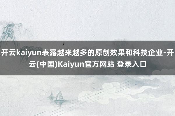 开云kaiyun表露越来越多的原创效果和科技企业-开云(中国)Kaiyun官方网站 登录入口