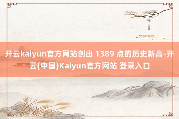 开云kaiyun官方网站创出 1389 点的历史新高-开云(中国)Kaiyun官方网站 登录入口