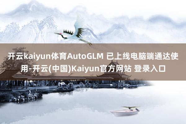 开云kaiyun体育AutoGLM 已上线电脑端通达使用-开云(中国)Kaiyun官方网站 登录入口