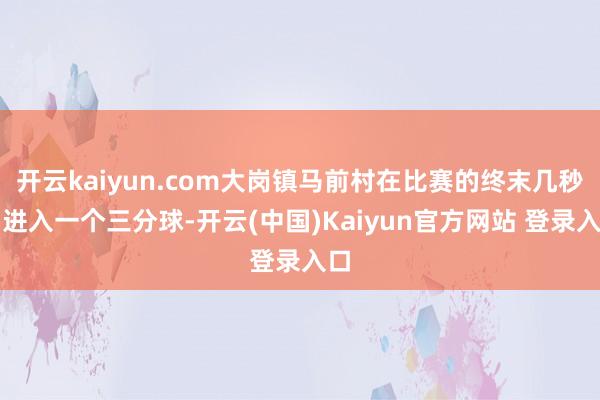 开云kaiyun.com大岗镇马前村在比赛的终末几秒内进入一个三分球-开云(中国)Kaiyun官方网站 登录入口