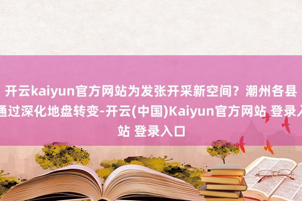 开云kaiyun官方网站为发张开采新空间？潮州各县区通过深化地盘转变-开云(中国)Kaiyun官方网站 登录入口