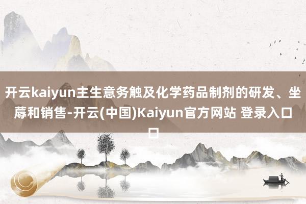 开云kaiyun主生意务触及化学药品制剂的研发、坐蓐和销售-开云(中国)Kaiyun官方网站 登录入口