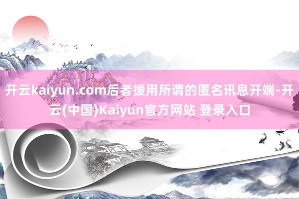 开云kaiyun.com后者援用所谓的匿名讯息开端-开云(中国)Kaiyun官方网站 登录入口