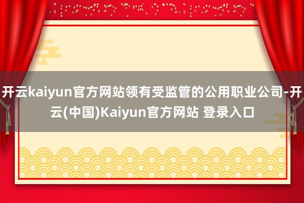 开云kaiyun官方网站领有受监管的公用职业公司-开云(中国)Kaiyun官方网站 登录入口