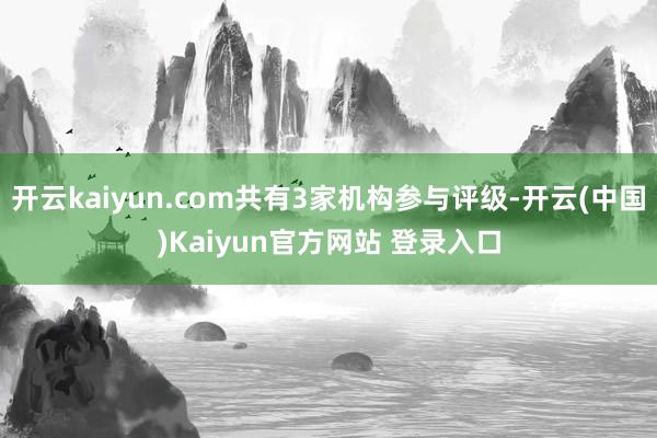 开云kaiyun.com共有3家机构参与评级-开云(中国)Kaiyun官方网站 登录入口