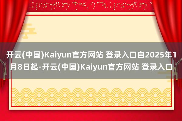 开云(中国)Kaiyun官方网站 登录入口自2025年1月8日起-开云(中国)Kaiyun官方网站 登录入口