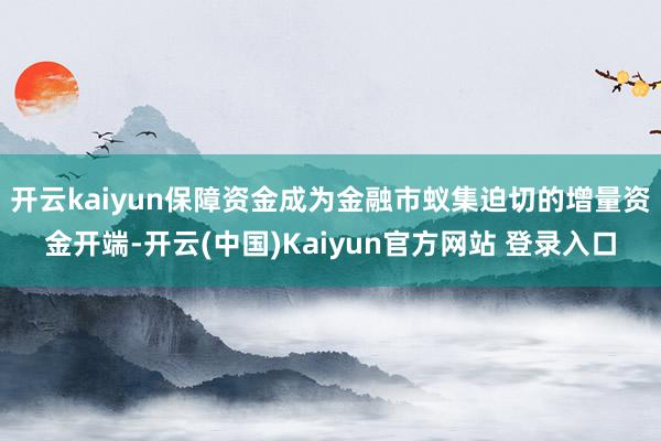 开云kaiyun保障资金成为金融市蚁集迫切的增量资金开端-开云(中国)Kaiyun官方网站 登录入口