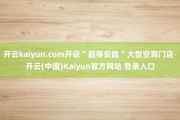 开云kaiyun.com开设＂超等安踏＂大型空洞门店-开云(中国)Kaiyun官方网站 登录入口