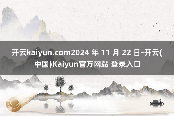 开云kaiyun.com2024 年 11 月 22 日-开云(中国)Kaiyun官方网站 登录入口