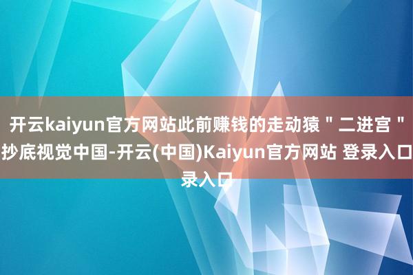 开云kaiyun官方网站此前赚钱的走动猿＂二进宫＂抄底视觉中国-开云(中国)Kaiyun官方网站 登录入口