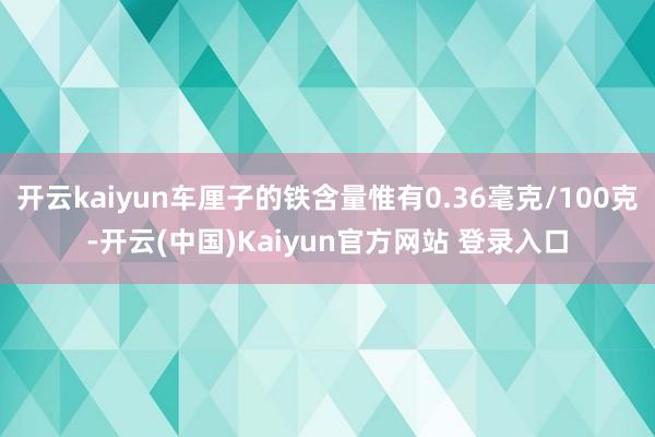 开云kaiyun车厘子的铁含量惟有0.36毫克/100克-开云(中国)Kaiyun官方网站 登录入口