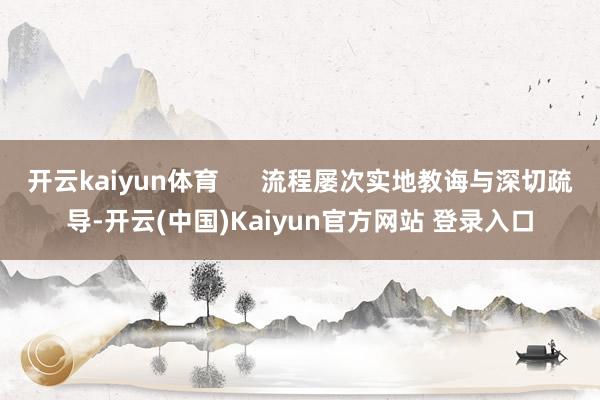 开云kaiyun体育      流程屡次实地教诲与深切疏导-开云(中国)Kaiyun官方网站 登录入口