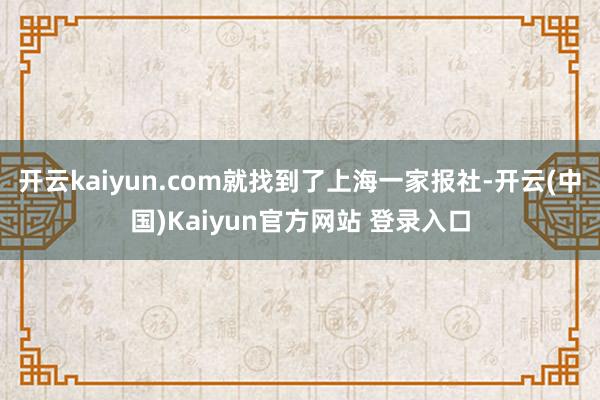 开云kaiyun.com就找到了上海一家报社-开云(中国)Kaiyun官方网站 登录入口