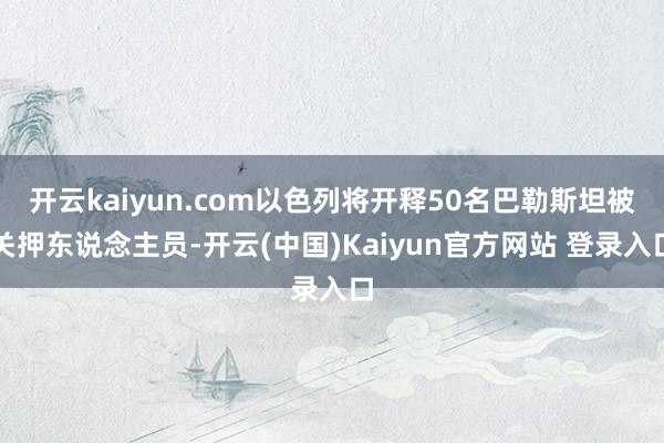 开云kaiyun.com以色列将开释50名巴勒斯坦被关押东说念主员-开云(中国)Kaiyun官方网站 登录入口