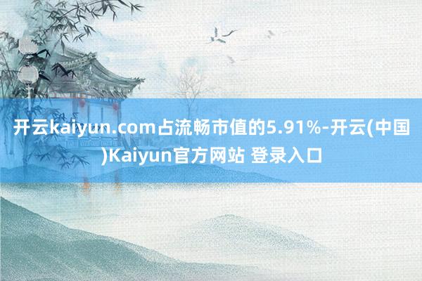 开云kaiyun.com占流畅市值的5.91%-开云(中国)Kaiyun官方网站 登录入口