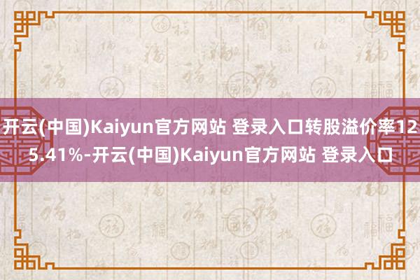 开云(中国)Kaiyun官方网站 登录入口转股溢价率125.41%-开云(中国)Kaiyun官方网站 登录入口