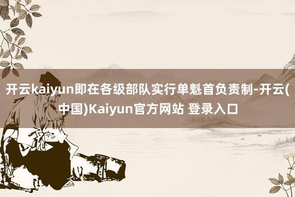 开云kaiyun即在各级部队实行单魁首负责制-开云(中国)Kaiyun官方网站 登录入口