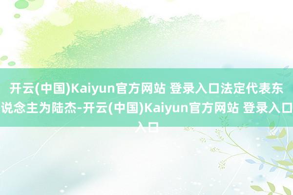 开云(中国)Kaiyun官方网站 登录入口法定代表东说念主为陆杰-开云(中国)Kaiyun官方网站 登录入口