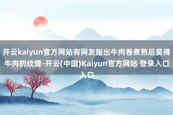 开云kaiyun官方网站有网友指出牛肉卷煮熟后莫得牛肉的纹理-开云(中国)Kaiyun官方网站 登录入口