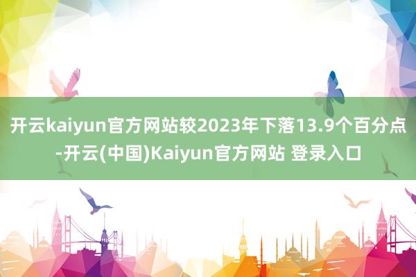 开云kaiyun官方网站较2023年下落13.9个百分点-开云(中国)Kaiyun官方网站 登录入口