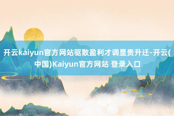 开云kaiyun官方网站驱散盈利才调显贵升迁-开云(中国)Kaiyun官方网站 登录入口