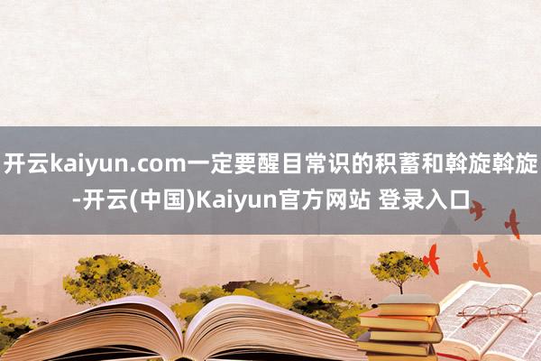 开云kaiyun.com一定要醒目常识的积蓄和斡旋斡旋-开云(中国)Kaiyun官方网站 登录入口