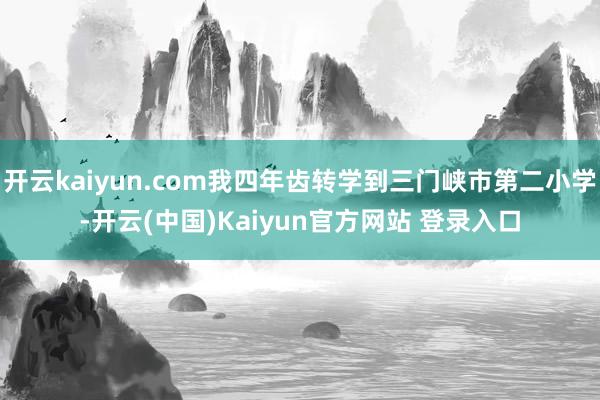 开云kaiyun.com我四年齿转学到三门峡市第二小学-开云(中国)Kaiyun官方网站 登录入口