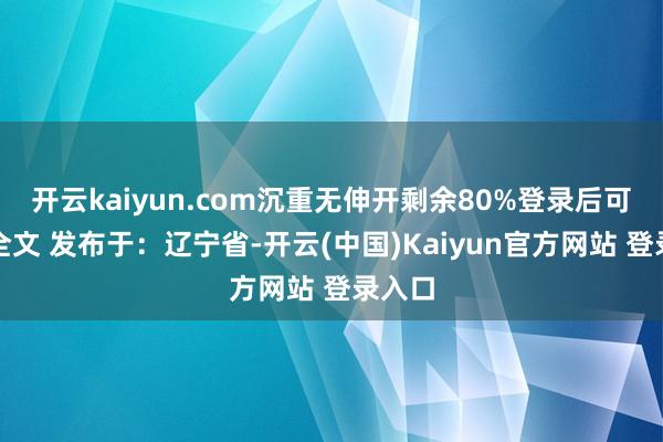 开云kaiyun.com沉重无伸开剩余80%登录后可检察全文 发布于：辽宁省-开云(中国)Kaiyun官方网站 登录入口