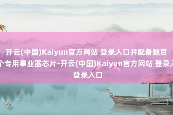 开云(中国)Kaiyun官方网站 登录入口并配备数百万个专用事业器芯片-开云(中国)Kaiyun官方网站 登录入口