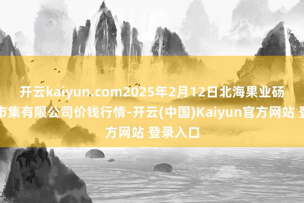 开云kaiyun.com2025年2月12日北海果业砀山惠丰市集有限公司价钱行情-开云(中国)Kaiyun官方网站 登录入口