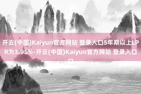 开云(中国)Kaiyun官方网站 登录入口5年期以上LPR为3.95%-开云(中国)Kaiyun官方网站 登录入口