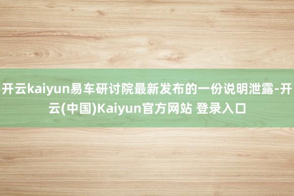 开云kaiyun易车研讨院最新发布的一份说明泄露-开云(中国)Kaiyun官方网站 登录入口